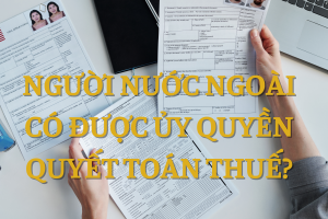 Người nước ngoài có được ủy quyền quyết toán thuế?