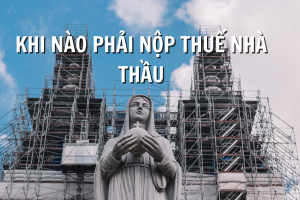 KHI NÀO PHẢI NỘP THUẾ NHÀ THẦU